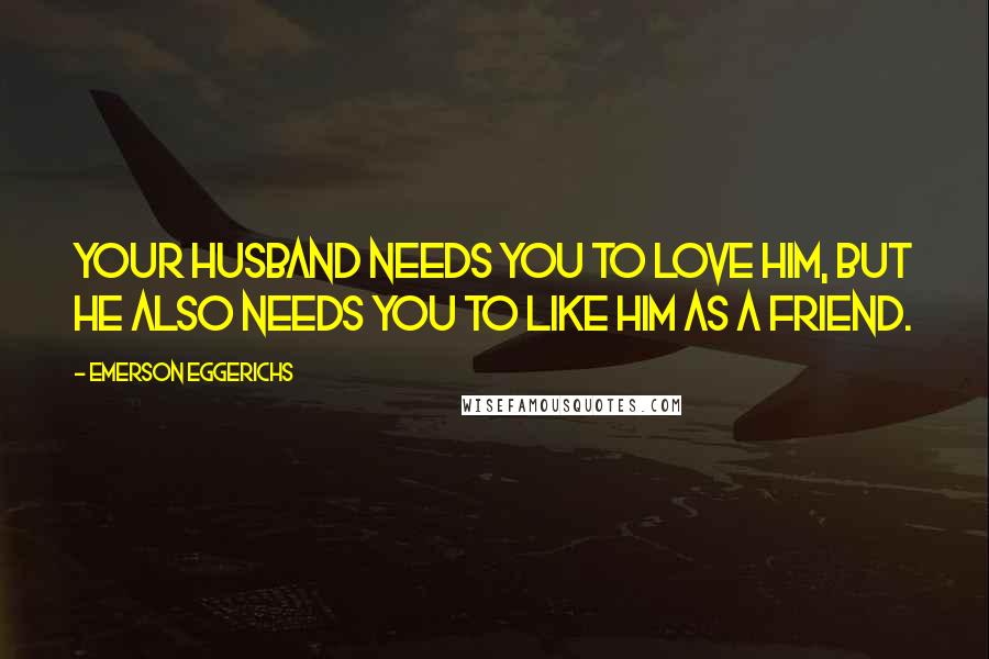Emerson Eggerichs Quotes: Your husband needs you to love him, but he also needs you to like him as a friend.