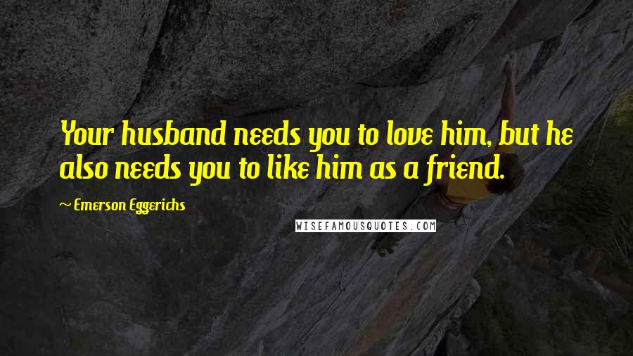 Emerson Eggerichs Quotes: Your husband needs you to love him, but he also needs you to like him as a friend.