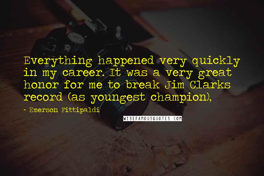 Emerson Fittipaldi Quotes: Everything happened very quickly in my career. It was a very great honor for me to break Jim Clarks record (as youngest champion),