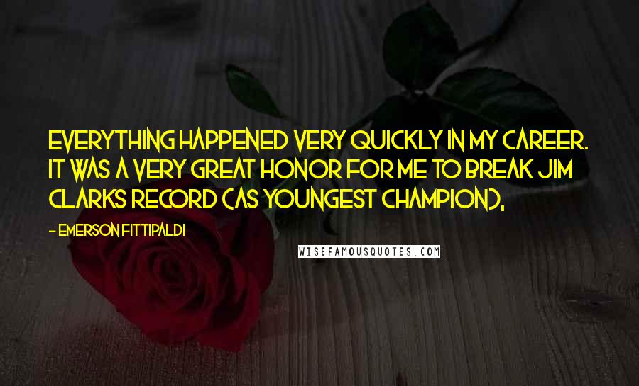 Emerson Fittipaldi Quotes: Everything happened very quickly in my career. It was a very great honor for me to break Jim Clarks record (as youngest champion),