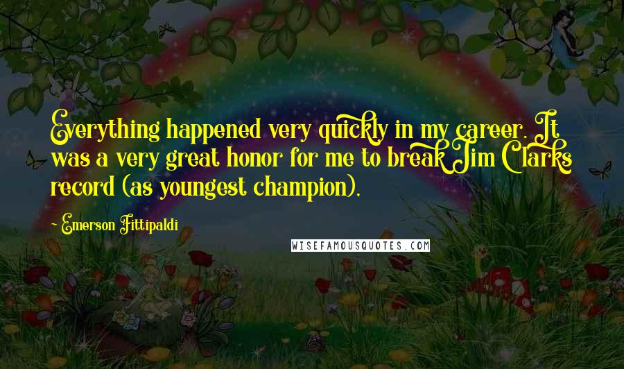 Emerson Fittipaldi Quotes: Everything happened very quickly in my career. It was a very great honor for me to break Jim Clarks record (as youngest champion),