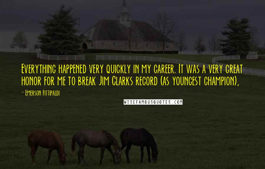 Emerson Fittipaldi Quotes: Everything happened very quickly in my career. It was a very great honor for me to break Jim Clarks record (as youngest champion),