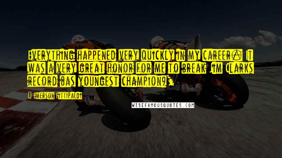 Emerson Fittipaldi Quotes: Everything happened very quickly in my career. It was a very great honor for me to break Jim Clarks record (as youngest champion),