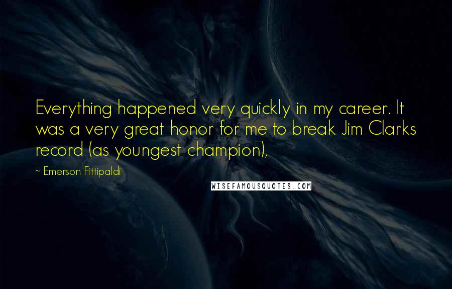 Emerson Fittipaldi Quotes: Everything happened very quickly in my career. It was a very great honor for me to break Jim Clarks record (as youngest champion),