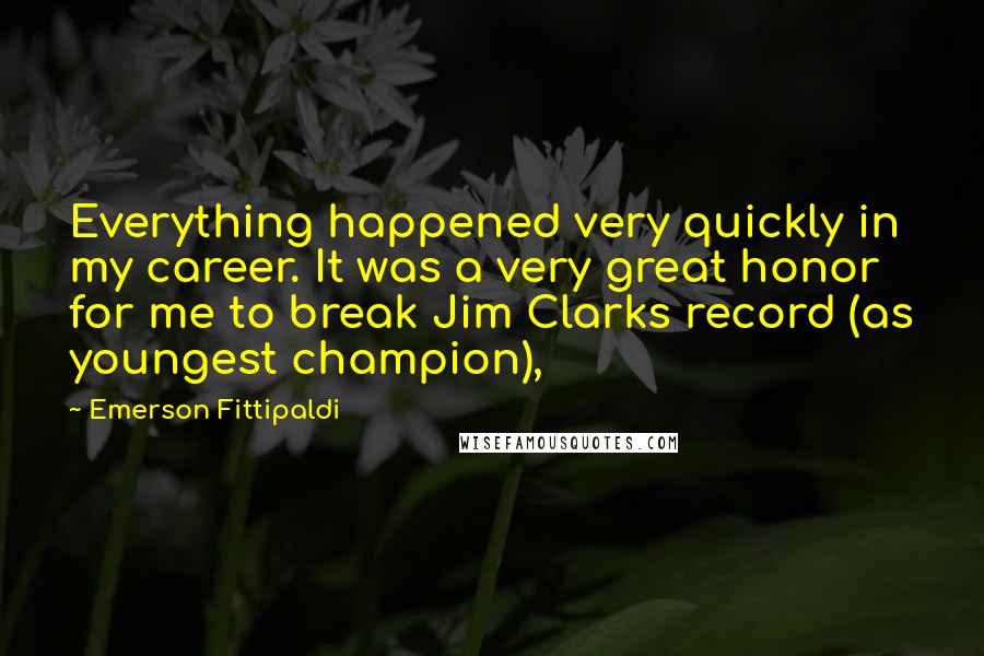 Emerson Fittipaldi Quotes: Everything happened very quickly in my career. It was a very great honor for me to break Jim Clarks record (as youngest champion),