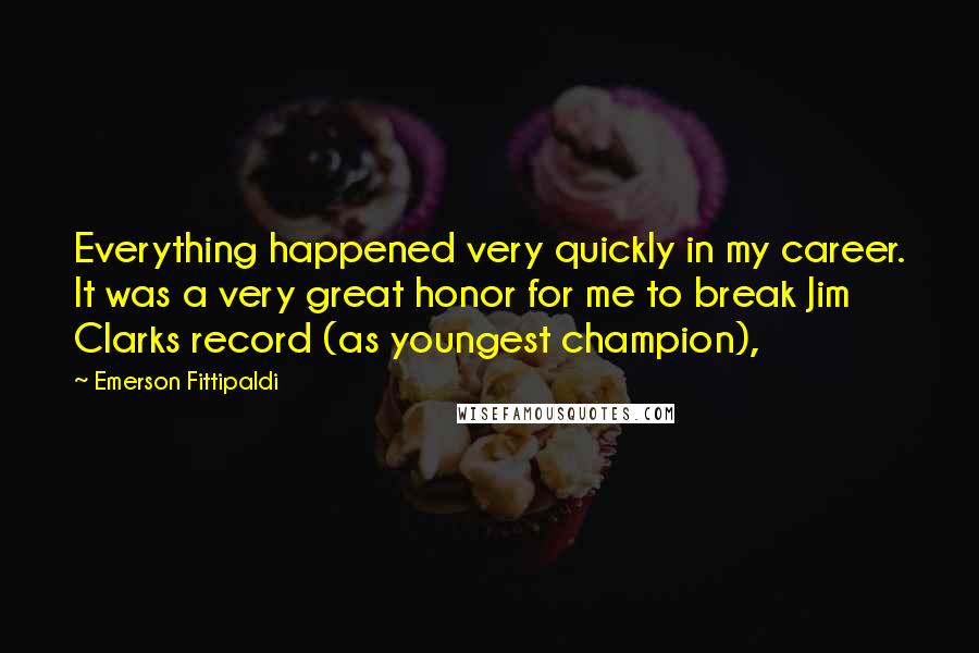 Emerson Fittipaldi Quotes: Everything happened very quickly in my career. It was a very great honor for me to break Jim Clarks record (as youngest champion),