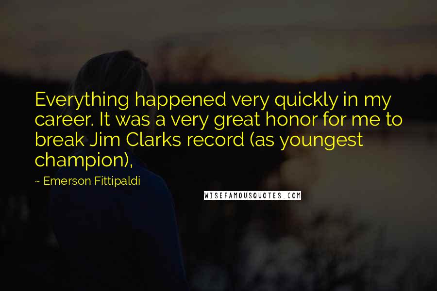 Emerson Fittipaldi Quotes: Everything happened very quickly in my career. It was a very great honor for me to break Jim Clarks record (as youngest champion),