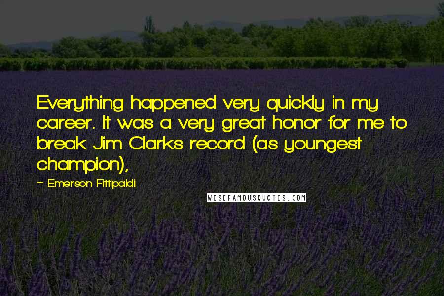 Emerson Fittipaldi Quotes: Everything happened very quickly in my career. It was a very great honor for me to break Jim Clarks record (as youngest champion),