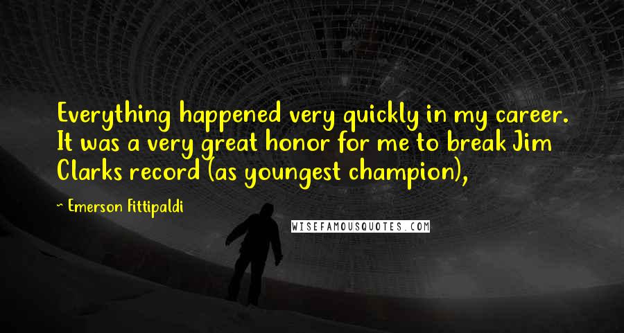 Emerson Fittipaldi Quotes: Everything happened very quickly in my career. It was a very great honor for me to break Jim Clarks record (as youngest champion),