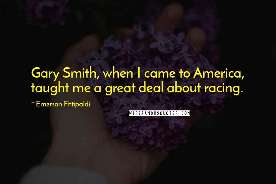 Emerson Fittipaldi Quotes: Gary Smith, when I came to America, taught me a great deal about racing.