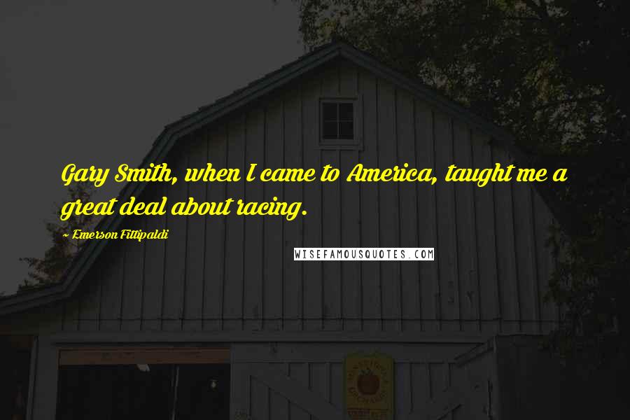 Emerson Fittipaldi Quotes: Gary Smith, when I came to America, taught me a great deal about racing.