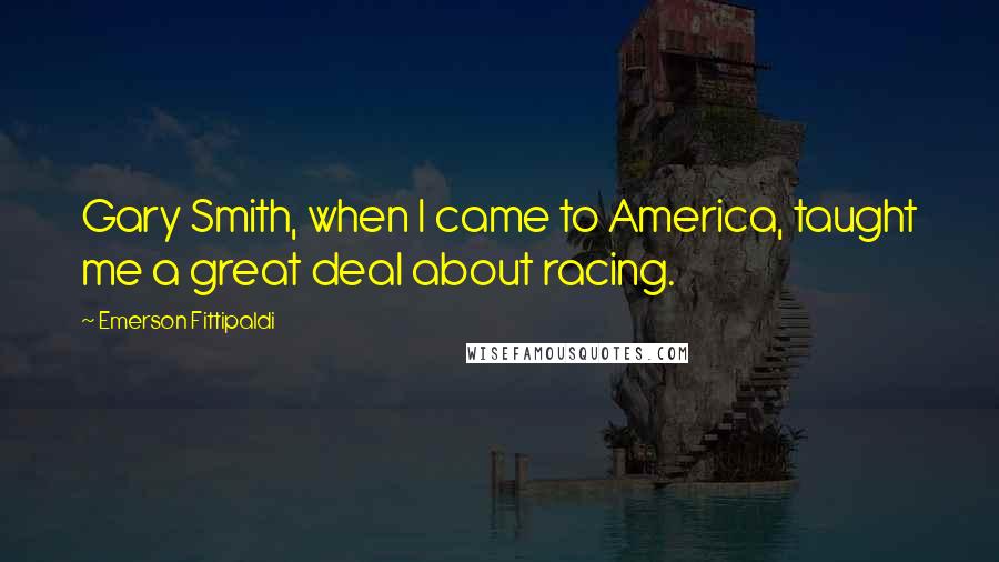 Emerson Fittipaldi Quotes: Gary Smith, when I came to America, taught me a great deal about racing.