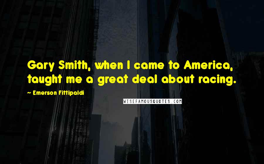 Emerson Fittipaldi Quotes: Gary Smith, when I came to America, taught me a great deal about racing.