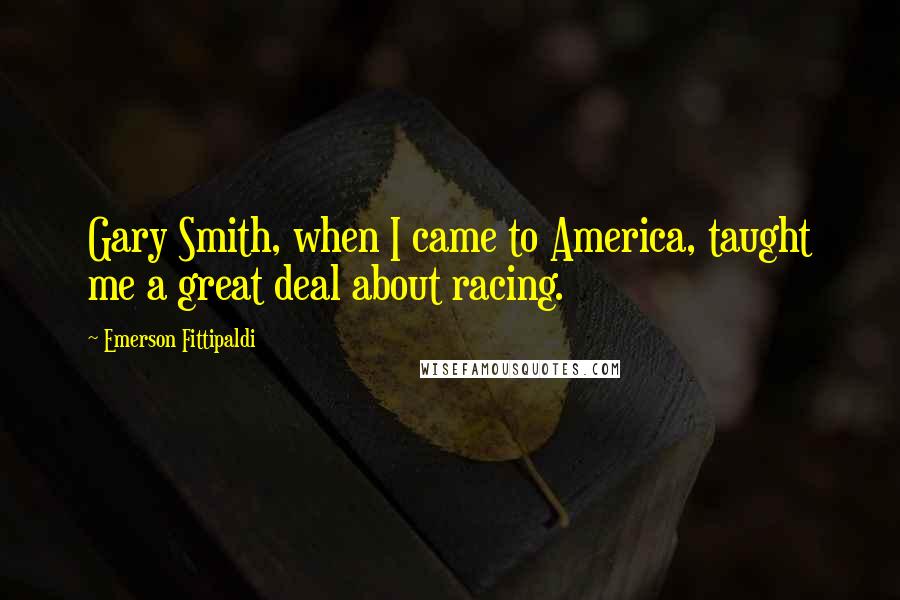 Emerson Fittipaldi Quotes: Gary Smith, when I came to America, taught me a great deal about racing.