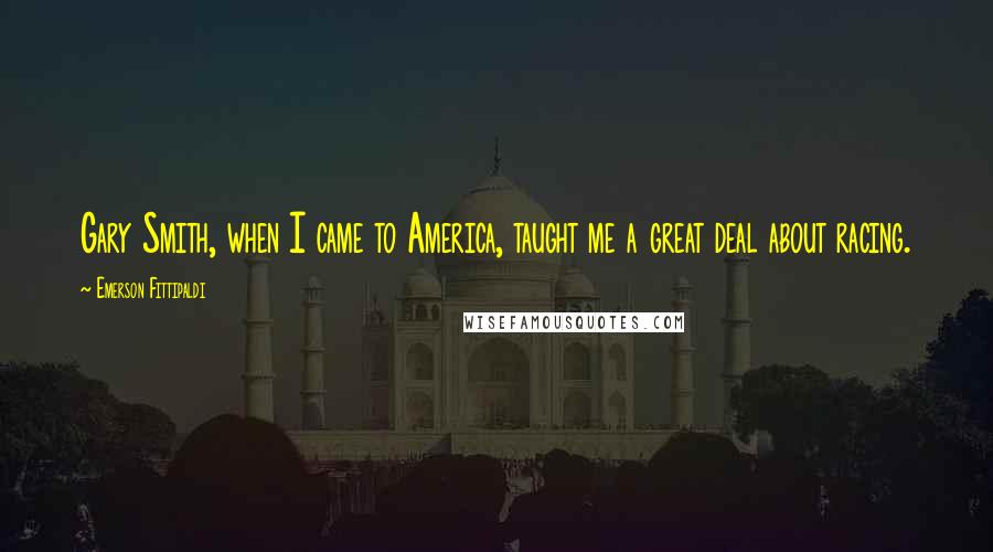 Emerson Fittipaldi Quotes: Gary Smith, when I came to America, taught me a great deal about racing.