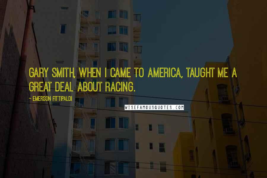 Emerson Fittipaldi Quotes: Gary Smith, when I came to America, taught me a great deal about racing.