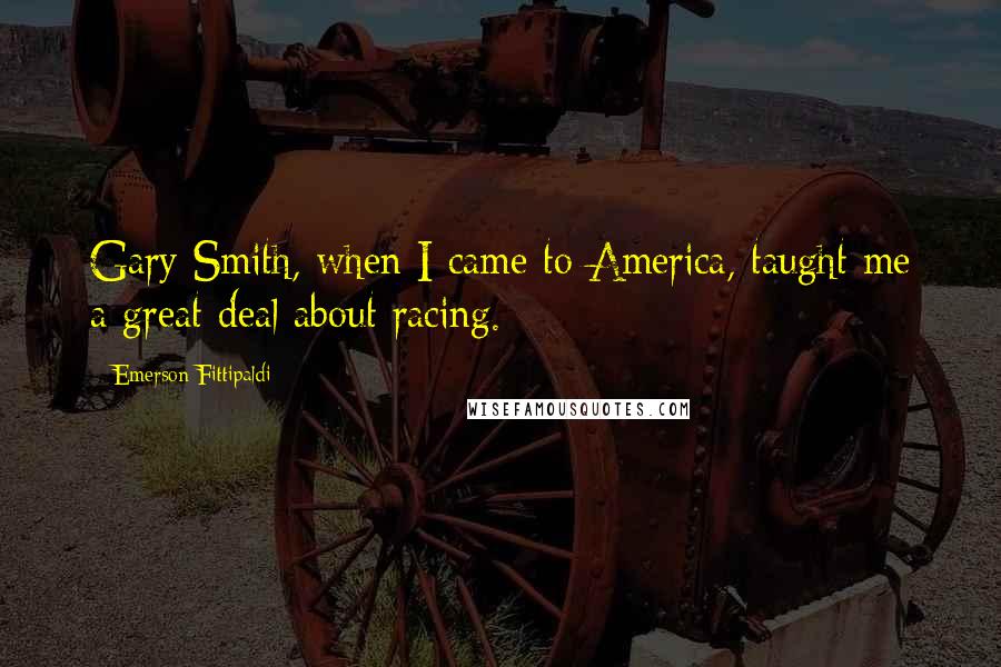 Emerson Fittipaldi Quotes: Gary Smith, when I came to America, taught me a great deal about racing.