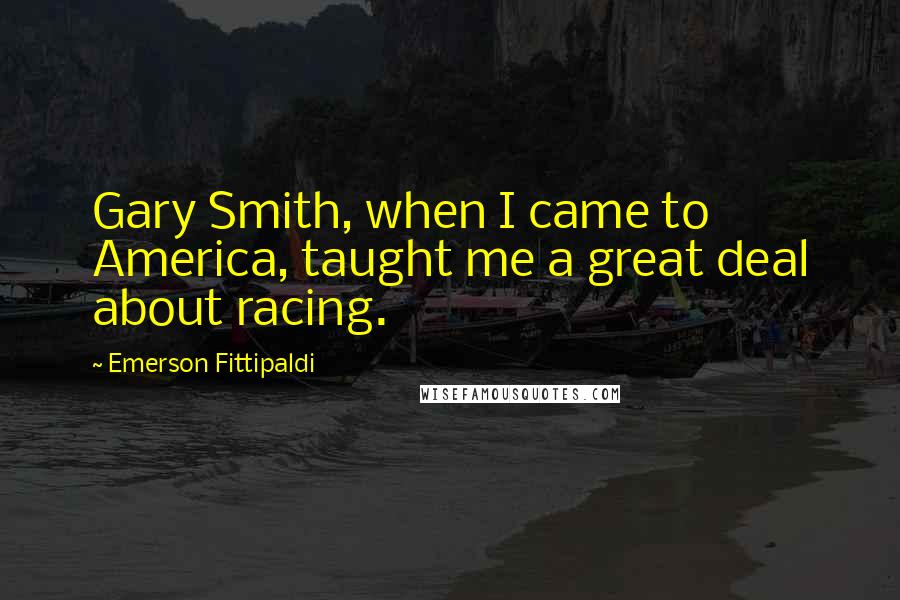 Emerson Fittipaldi Quotes: Gary Smith, when I came to America, taught me a great deal about racing.