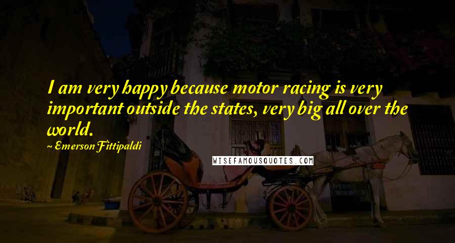 Emerson Fittipaldi Quotes: I am very happy because motor racing is very important outside the states, very big all over the world.