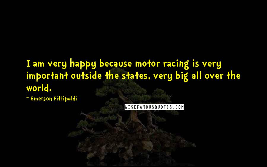 Emerson Fittipaldi Quotes: I am very happy because motor racing is very important outside the states, very big all over the world.