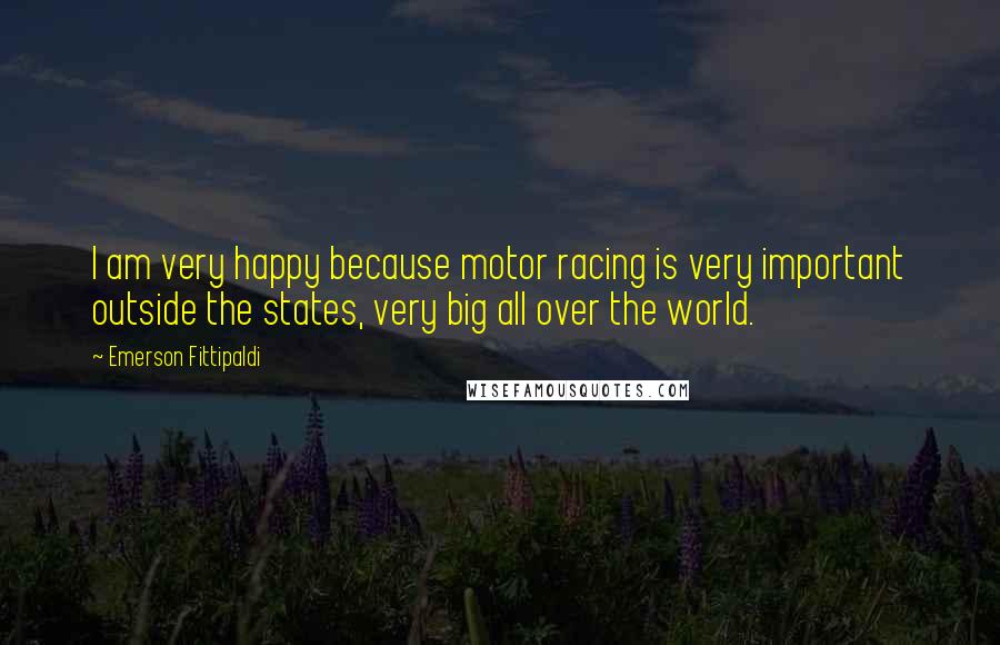 Emerson Fittipaldi Quotes: I am very happy because motor racing is very important outside the states, very big all over the world.