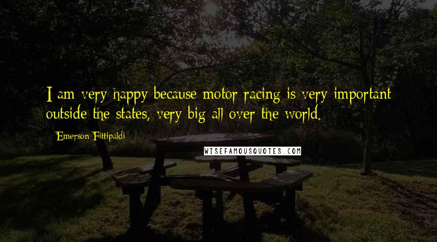 Emerson Fittipaldi Quotes: I am very happy because motor racing is very important outside the states, very big all over the world.