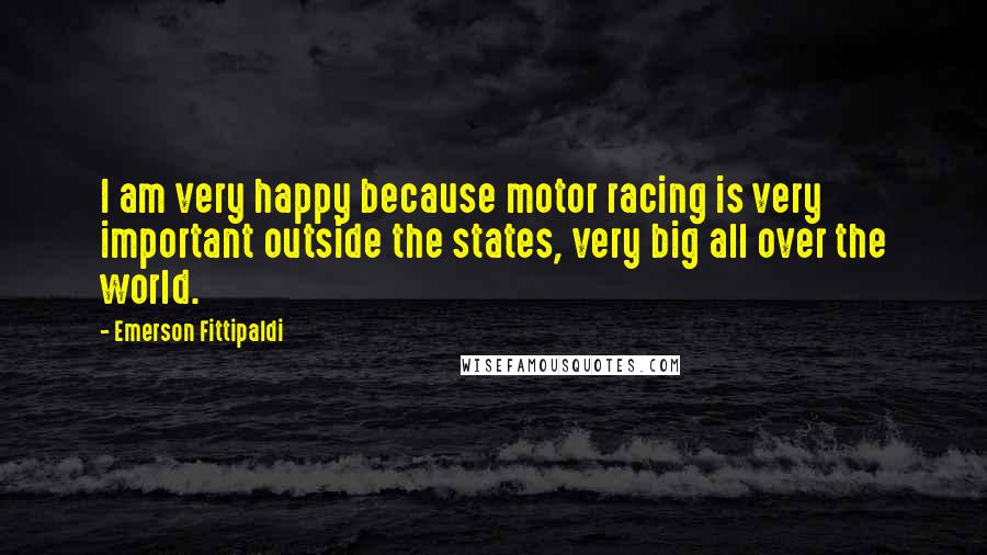 Emerson Fittipaldi Quotes: I am very happy because motor racing is very important outside the states, very big all over the world.