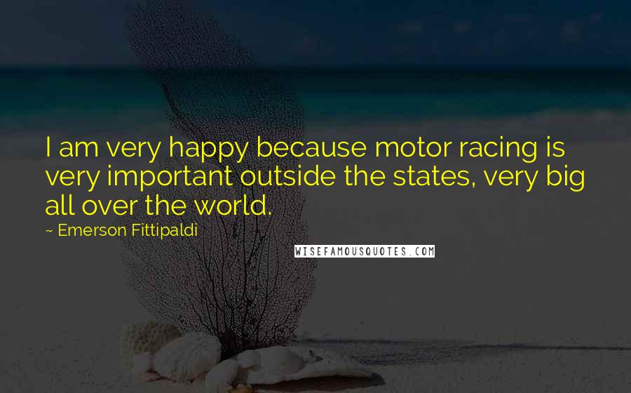 Emerson Fittipaldi Quotes: I am very happy because motor racing is very important outside the states, very big all over the world.