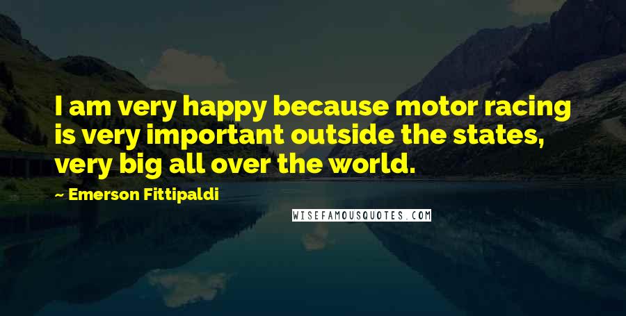 Emerson Fittipaldi Quotes: I am very happy because motor racing is very important outside the states, very big all over the world.