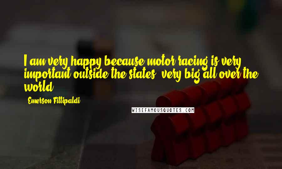 Emerson Fittipaldi Quotes: I am very happy because motor racing is very important outside the states, very big all over the world.