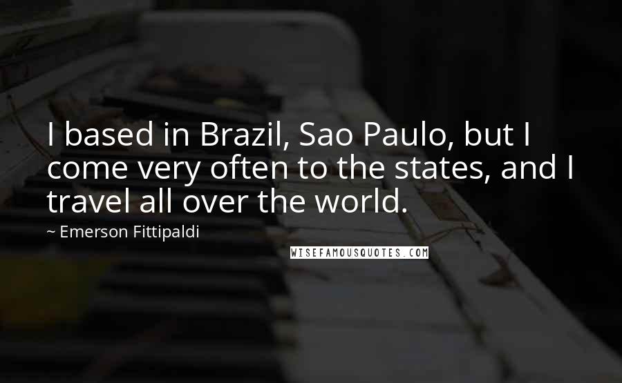 Emerson Fittipaldi Quotes: I based in Brazil, Sao Paulo, but I come very often to the states, and I travel all over the world.