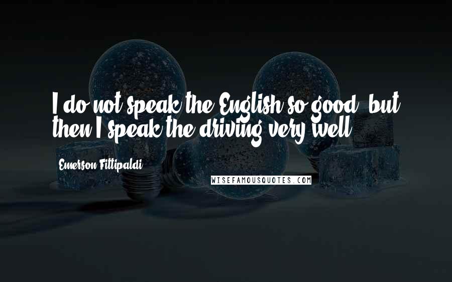 Emerson Fittipaldi Quotes: I do not speak the English so good, but then I speak the driving very well.