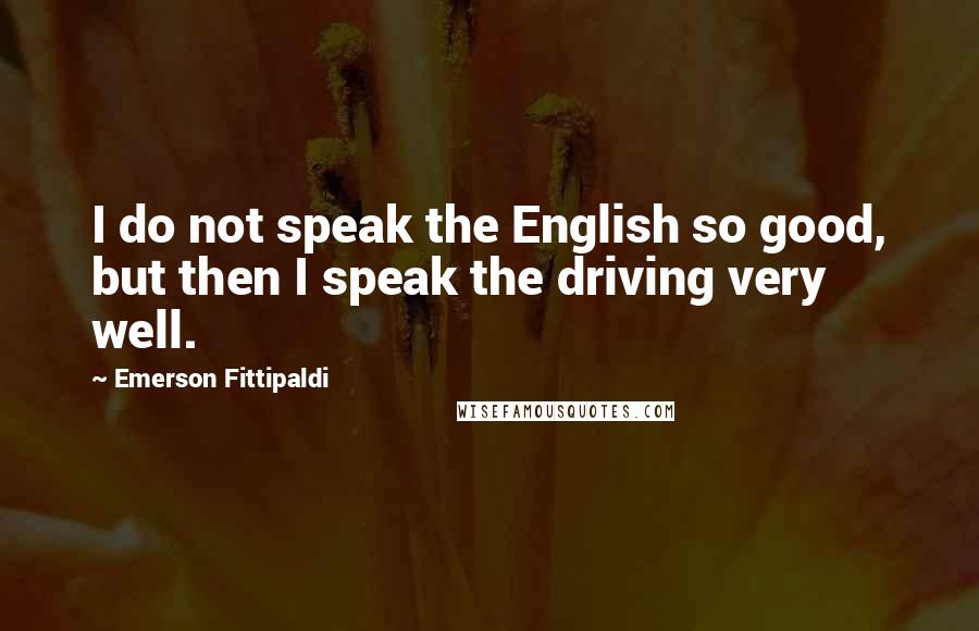 Emerson Fittipaldi Quotes: I do not speak the English so good, but then I speak the driving very well.