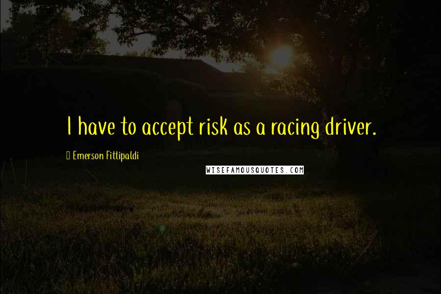 Emerson Fittipaldi Quotes: I have to accept risk as a racing driver.