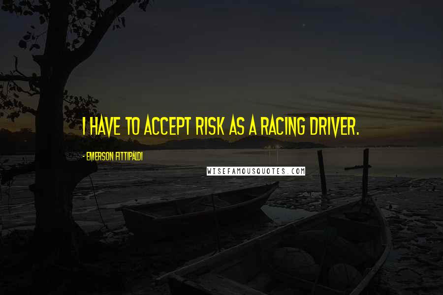 Emerson Fittipaldi Quotes: I have to accept risk as a racing driver.
