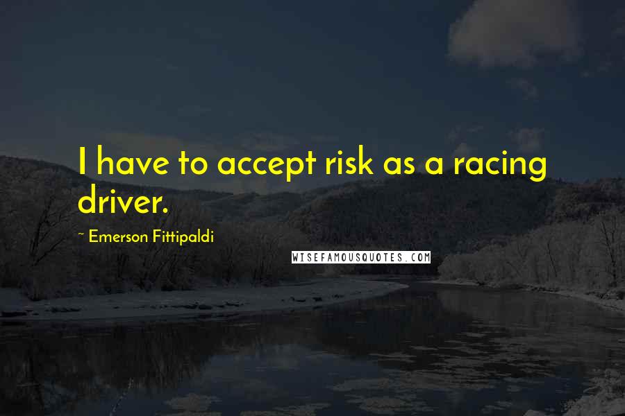 Emerson Fittipaldi Quotes: I have to accept risk as a racing driver.