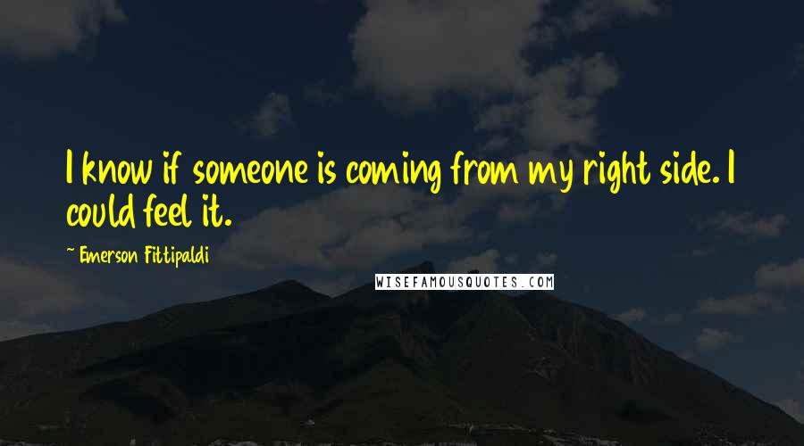 Emerson Fittipaldi Quotes: I know if someone is coming from my right side. I could feel it.