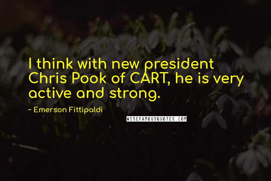 Emerson Fittipaldi Quotes: I think with new president Chris Pook of CART, he is very active and strong.