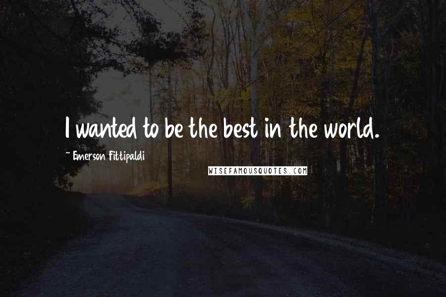 Emerson Fittipaldi Quotes: I wanted to be the best in the world.