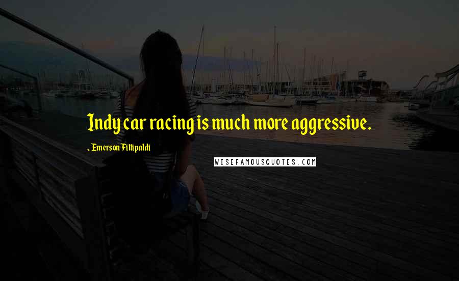 Emerson Fittipaldi Quotes: Indy car racing is much more aggressive.