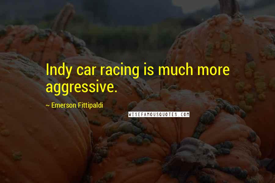 Emerson Fittipaldi Quotes: Indy car racing is much more aggressive.