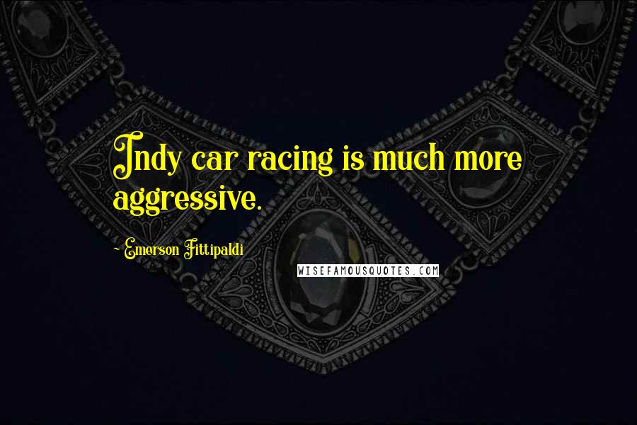 Emerson Fittipaldi Quotes: Indy car racing is much more aggressive.