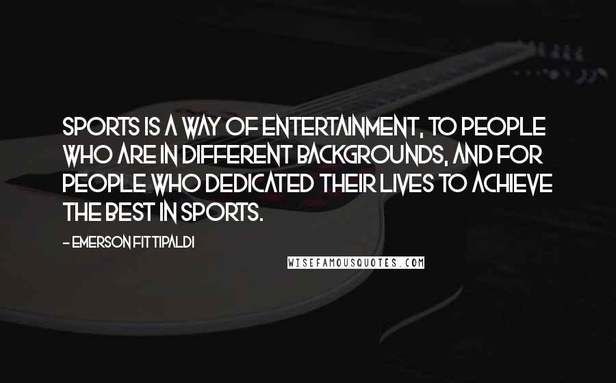 Emerson Fittipaldi Quotes: Sports is a way of entertainment, to people who are in different backgrounds, and for people who dedicated their lives to achieve the best in sports.