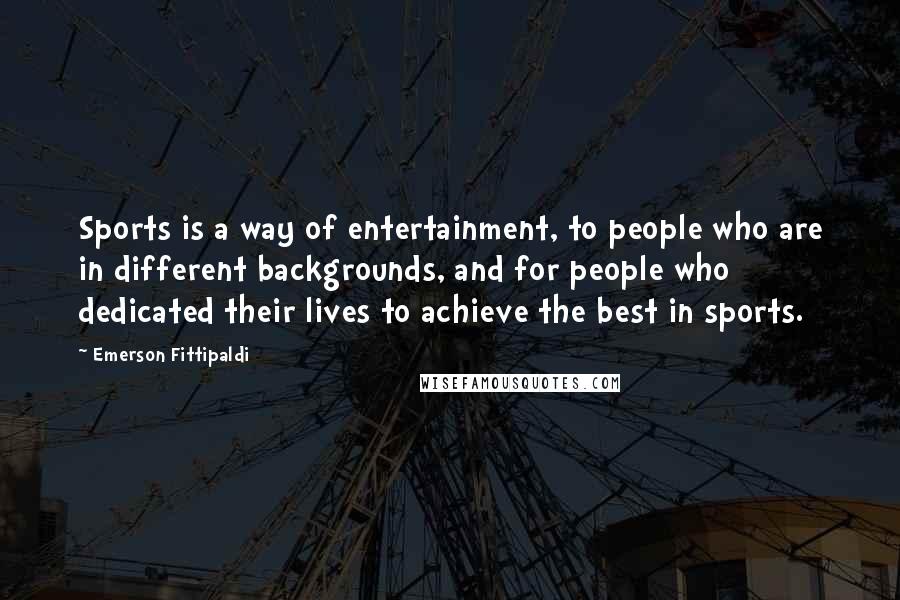 Emerson Fittipaldi Quotes: Sports is a way of entertainment, to people who are in different backgrounds, and for people who dedicated their lives to achieve the best in sports.