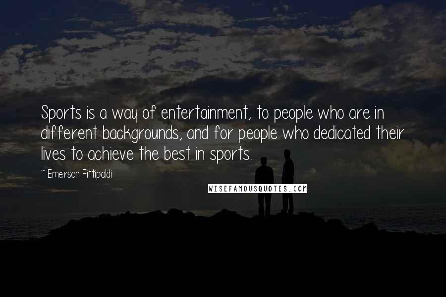 Emerson Fittipaldi Quotes: Sports is a way of entertainment, to people who are in different backgrounds, and for people who dedicated their lives to achieve the best in sports.