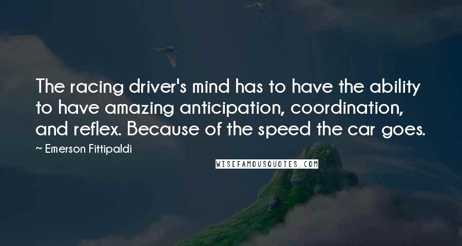 Emerson Fittipaldi Quotes: The racing driver's mind has to have the ability to have amazing anticipation, coordination, and reflex. Because of the speed the car goes.