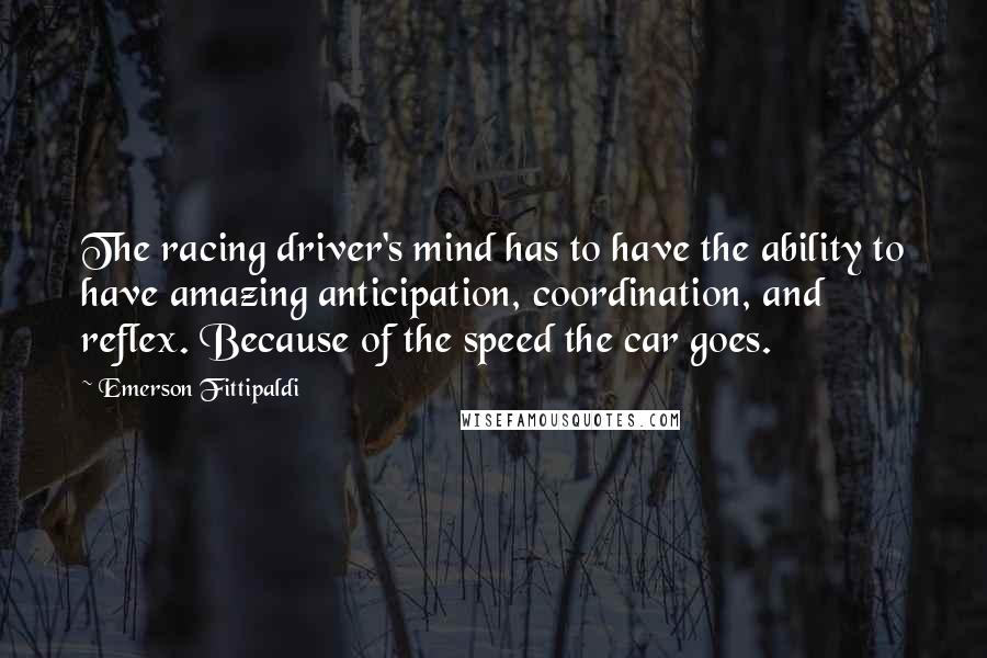 Emerson Fittipaldi Quotes: The racing driver's mind has to have the ability to have amazing anticipation, coordination, and reflex. Because of the speed the car goes.