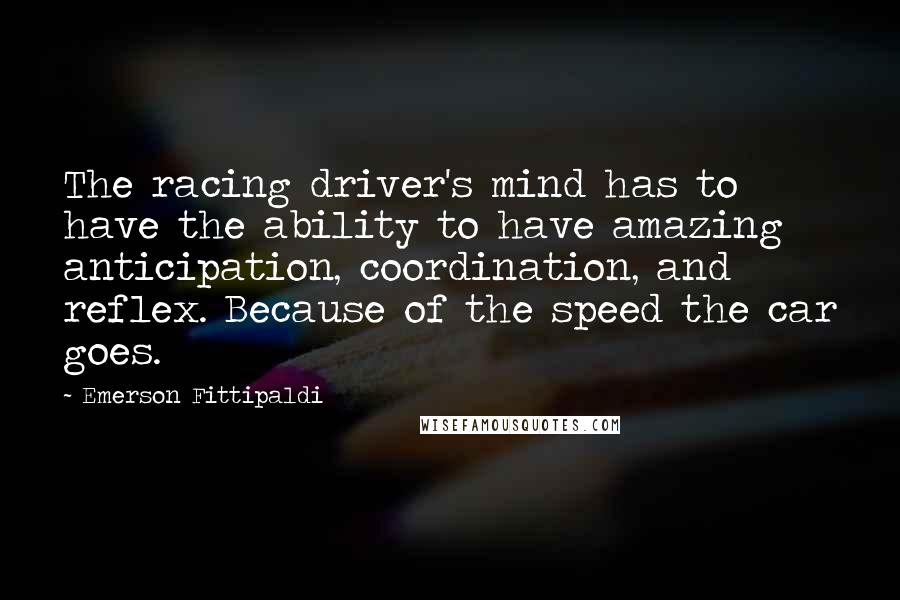 Emerson Fittipaldi Quotes: The racing driver's mind has to have the ability to have amazing anticipation, coordination, and reflex. Because of the speed the car goes.
