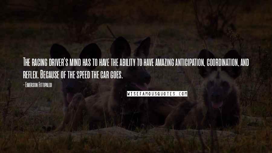 Emerson Fittipaldi Quotes: The racing driver's mind has to have the ability to have amazing anticipation, coordination, and reflex. Because of the speed the car goes.