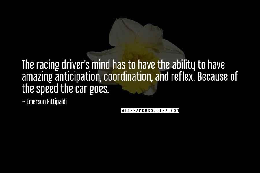 Emerson Fittipaldi Quotes: The racing driver's mind has to have the ability to have amazing anticipation, coordination, and reflex. Because of the speed the car goes.